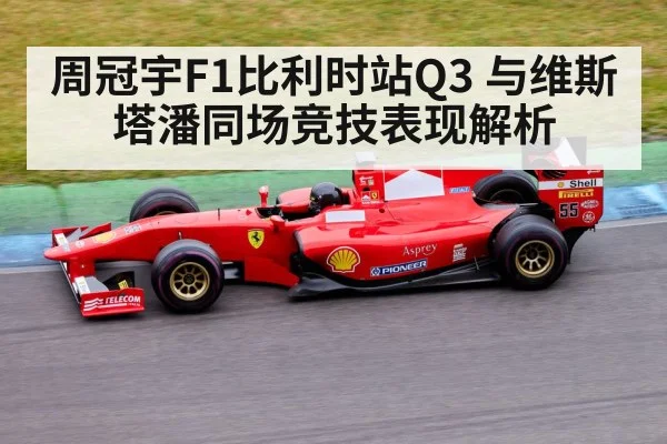 周冠宇F1比利时站Q3 与维斯塔潘同场竞技表现解析